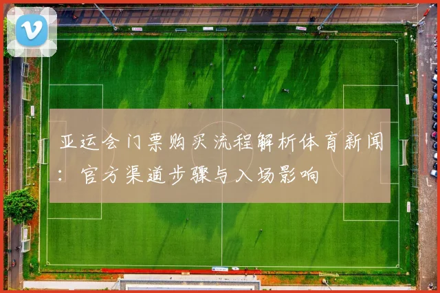 亚运会门票购买流程解析体育新闻:官方渠道步骤与入场影响