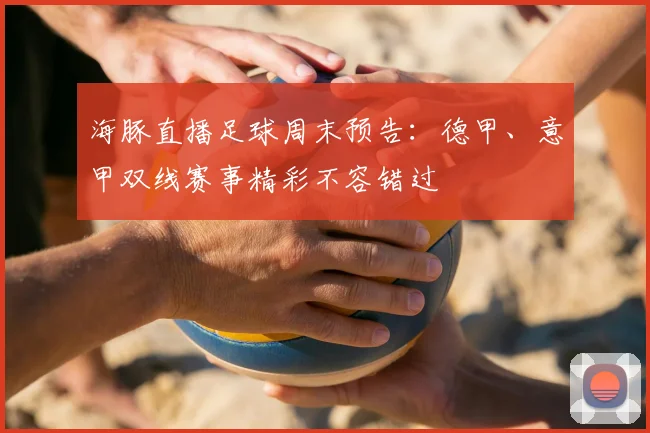 海豚直播足球周末预告:德甲、意甲双线赛事精彩不容错过