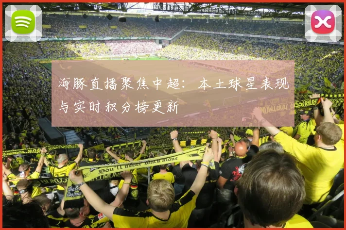 海豚直播聚焦中超：本土球星表现与实时积分榜更新