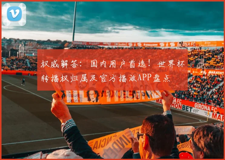 权威解答：国内用户首选！世界杯转播权归属及官方播放APP盘点