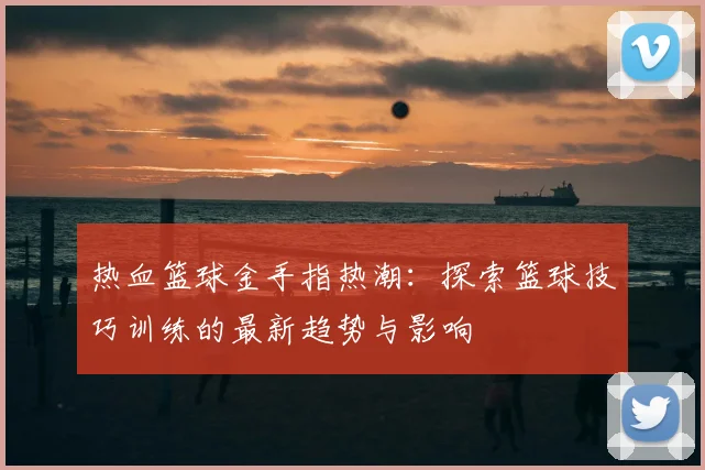 热血篮球金手指热潮：探索篮球技巧训练的最新趋势与影响