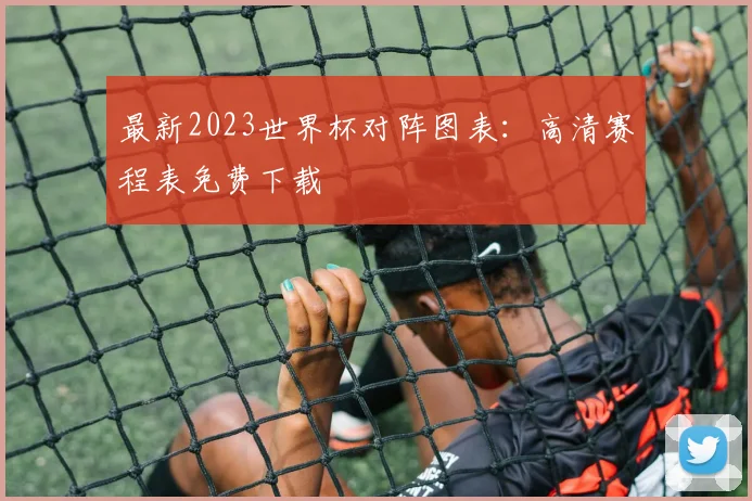 最新2023世界杯对阵图表：高清赛程表免费下载