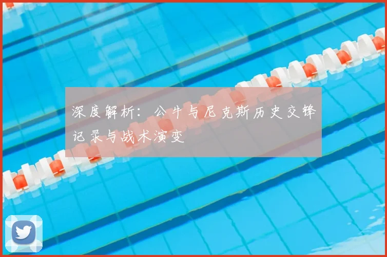 深度解析：公牛与尼克斯历史交锋记录与战术演变