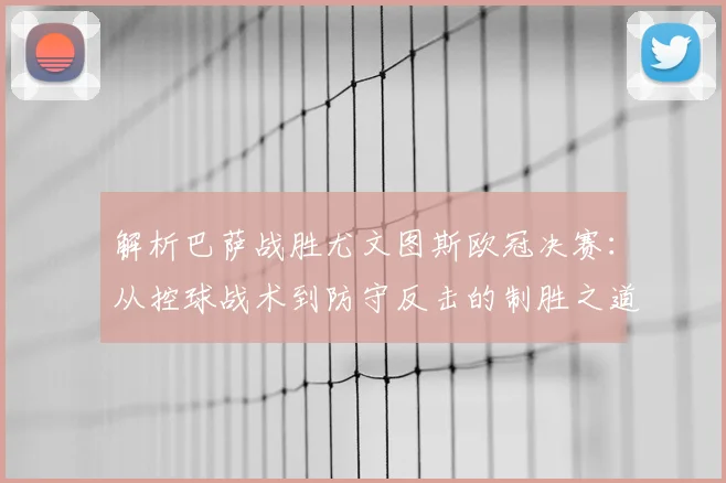解析巴萨战胜尤文图斯欧冠决赛：从控球战术到防守反击的制胜之道