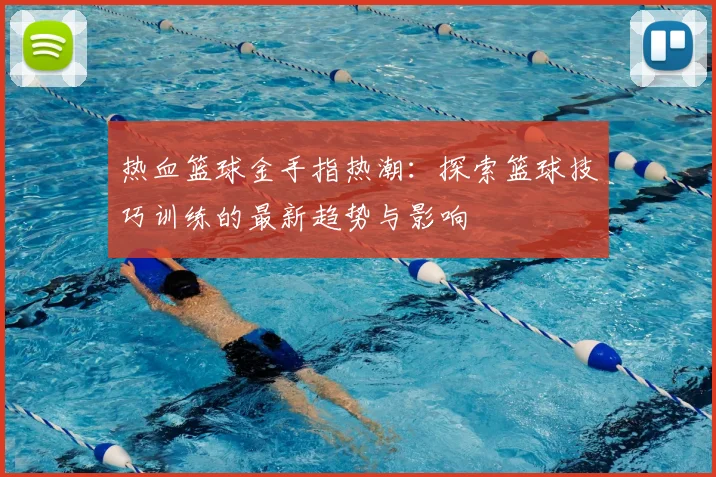 热血篮球金手指热潮:探索篮球技巧训练的最新趋势与影响