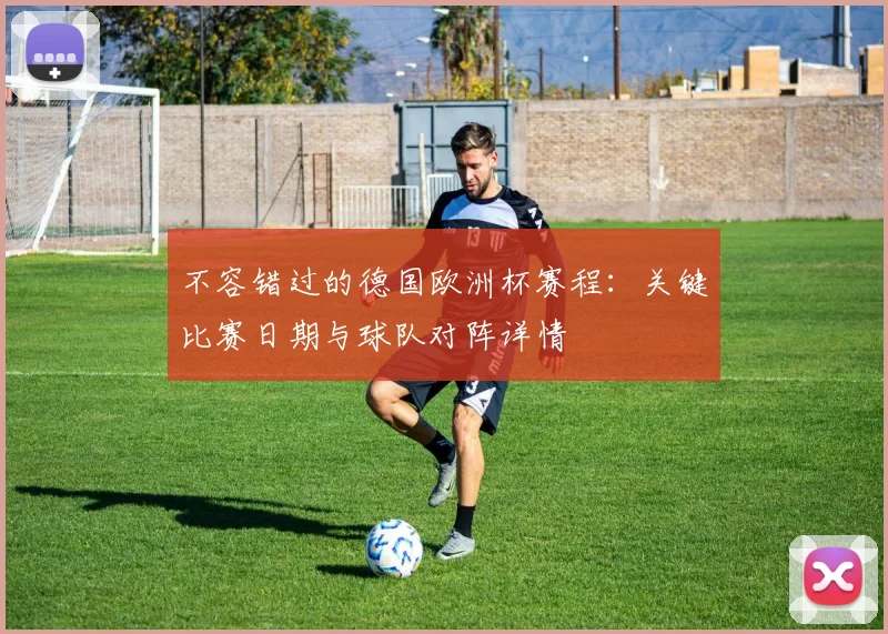 不容错过的德国欧洲杯赛程：关键比赛日期与球队对阵详情