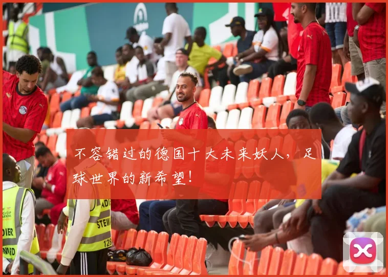 不容错过的德国十大未来妖人，足球世界的新希望！
