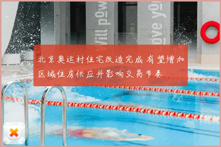 北京奥运村住宅改造完成 有望增加区域住房供应并影响交易节奏