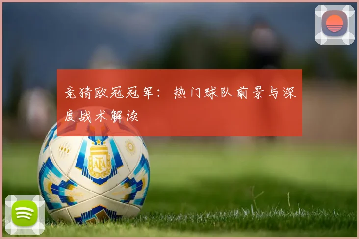 竞猜欧冠冠军：热门球队前景与深度战术解读