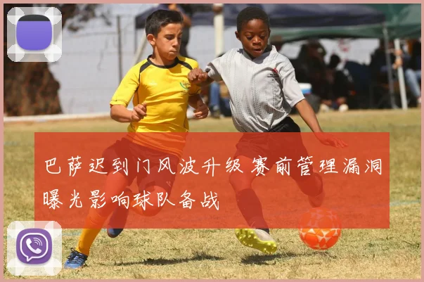 巴萨迟到门风波升级 赛前管理漏洞曝光影响球队备战