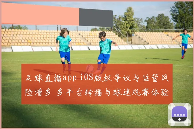 足球直播app iOS版权争议与监管风险增多 多平台转播与球迷观赛体验受影响
