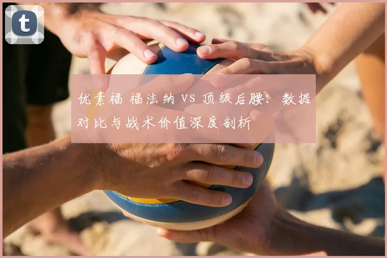 优素福 福法纳 vs 顶级后腰：数据对比与战术价值深度剖析