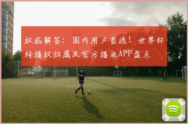 权威解答：国内用户首选！世界杯转播权归属及官方播放APP盘点