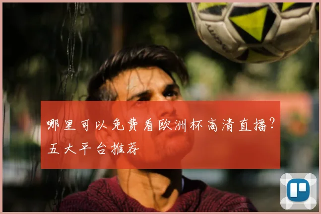 哪里可以免费看欧洲杯高清直播？五大平台推荐