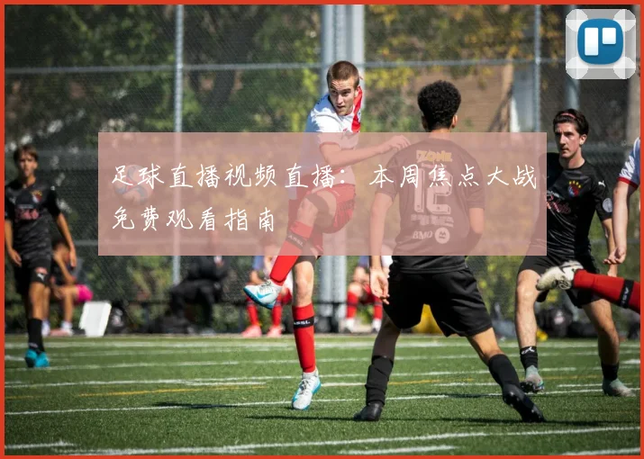 足球直播视频直播:本周焦点大战免费观看指南