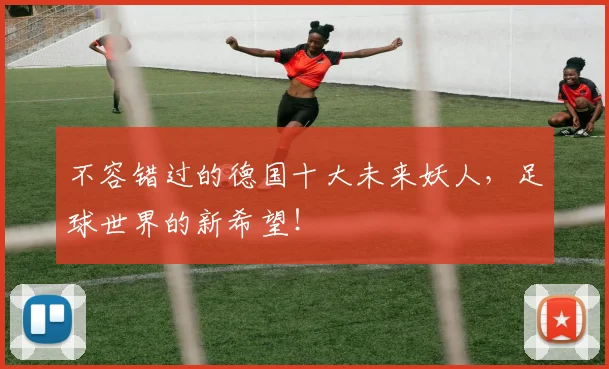 不容错过的德国十大未来妖人，足球世界的新希望！