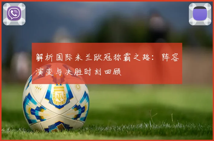 解析国际米兰欧冠称霸之路：阵容演变与决胜时刻回顾