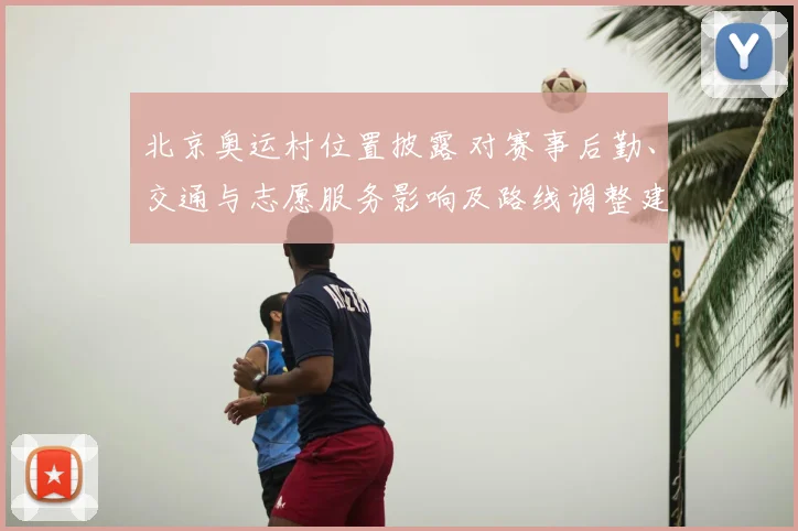北京奥运村位置披露 对赛事后勤、交通与志愿服务影响及路线调整建议