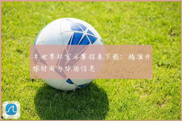 年世界杯官方赛程表下载：精准开球时间与球场信息