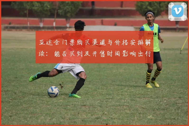 亚运会门票购买渠道与价格安排解读:能否买到及开售时间影响出行