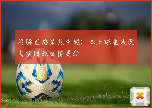 海豚直播聚焦中超：本土球星表现与实时积分榜更新