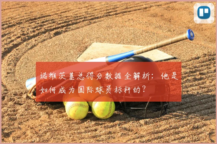诺维茨基总得分数据全解析:他是如何成为国际球员标杆的?
