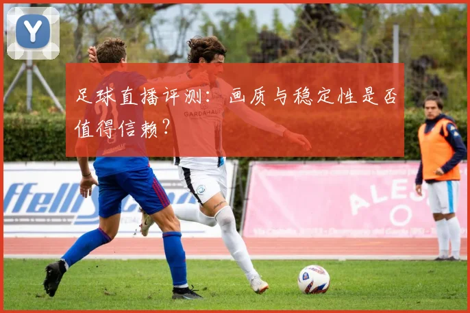 足球直播评测：画质与稳定性是否值得信赖？