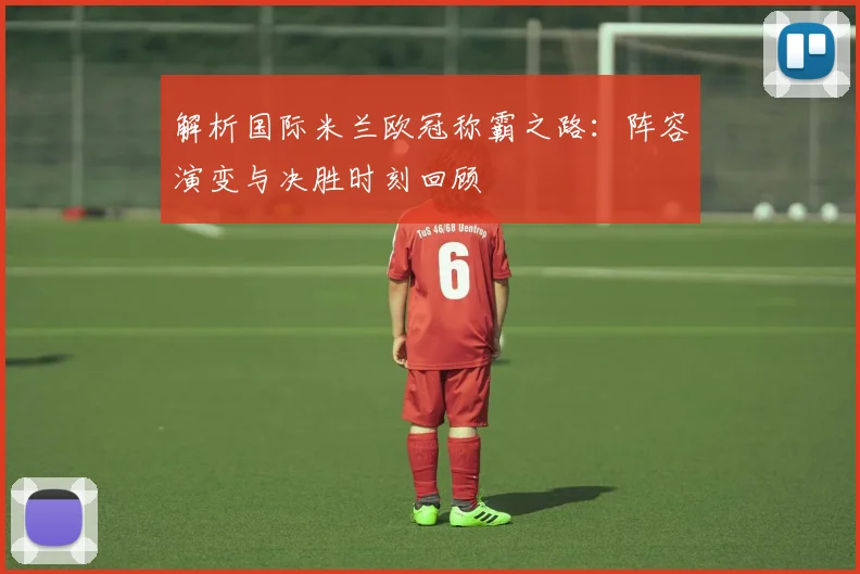 解析国际米兰欧冠称霸之路：阵容演变与决胜时刻回顾