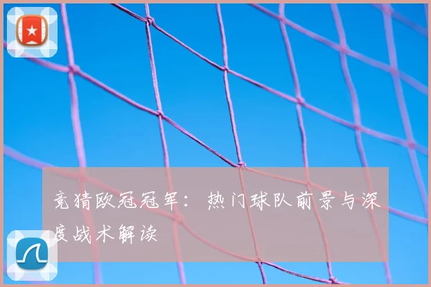 竞猜欧冠冠军：热门球队前景与深度战术解读