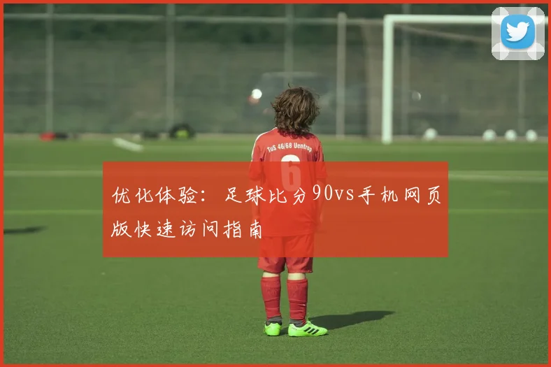 优化体验：足球比分90vs手机网页版快速访问指南