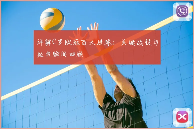 详解C罗欧冠百大进球：关键战役与经典瞬间回顾