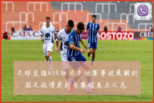 足球直播apk助力多场赛事进展解析:国足战情更新与赛程看点汇总